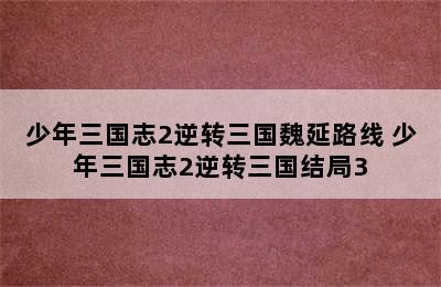 少年三国志2逆转三国魏延路线 少年三国志2逆转三国结局3